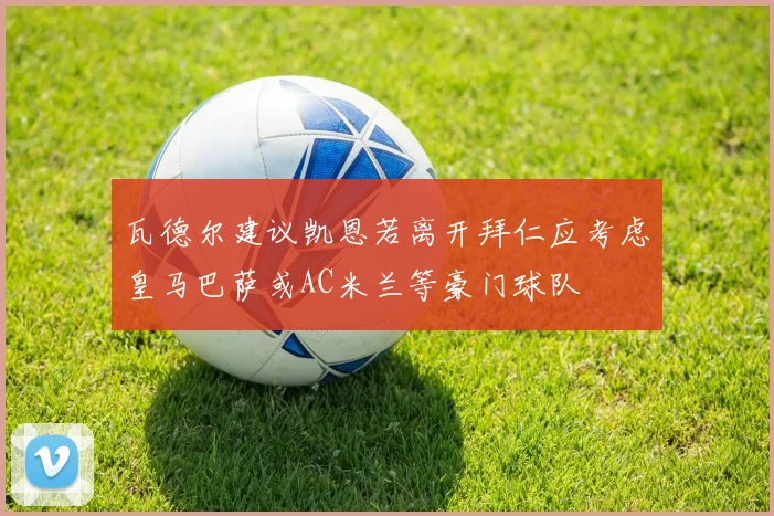 瓦德尔建议凯恩若离开拜仁应考虑皇马巴萨或AC米兰等豪门球队