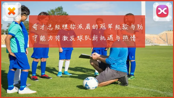 奇才总经理称浓眉的冠军经验与防守能力将激发球队新机遇与热情