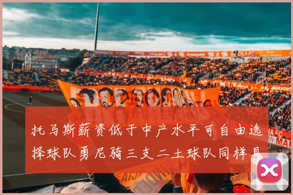 托马斯薪资低于中产水平可自由选择球队勇尼骑三支二土球队同样具竞争力