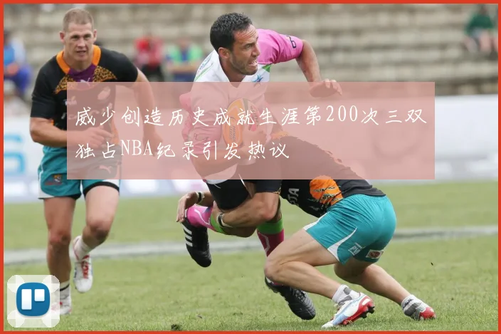 威少创造历史成就生涯第200次三双独占NBA纪录引发热议