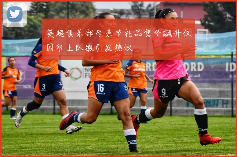 英超俱乐部母亲节礼品售价飙升仅因印上队徽引发热议