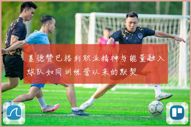 基德赞巴格利职业精神与能量融入球队如同训练营以来的默契