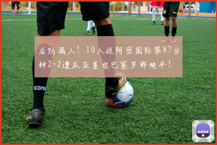 后防漏人！10人迈阿密国际第87分钟2-2遭瓜亚基尔巴塞罗那绝平！