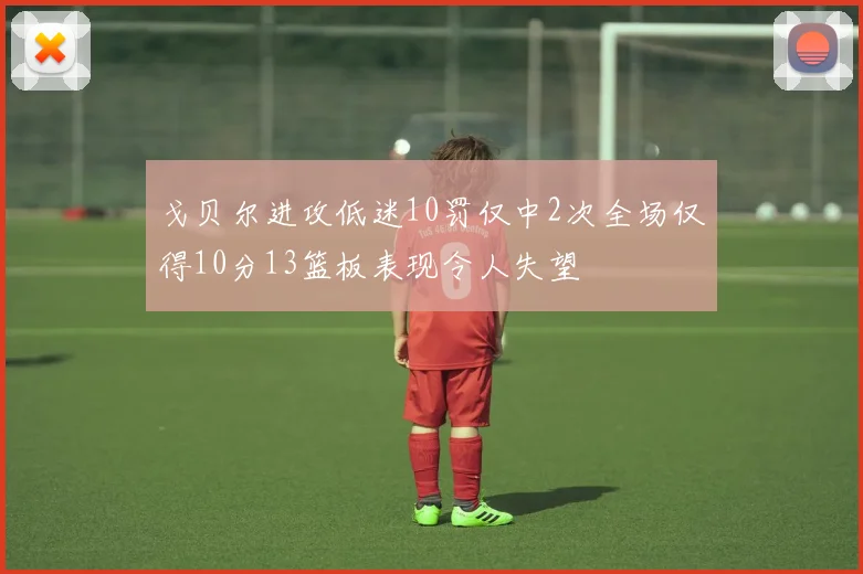 戈贝尔进攻低迷10罚仅中2次全场仅得10分13篮板表现令人失望