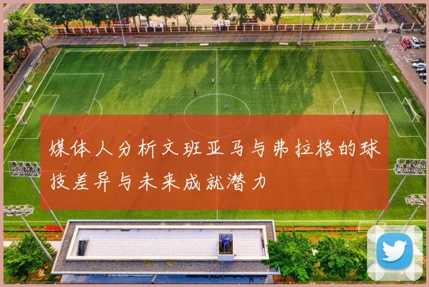 媒体人分析文班亚马与弗拉格的球技差异与未来成就潜力