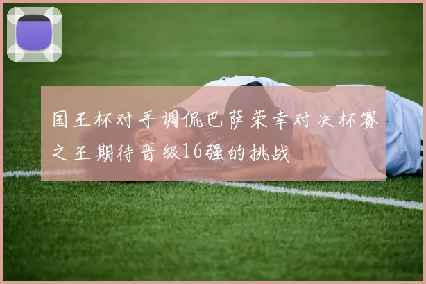 国王杯对手调侃巴萨荣幸对决杯赛之王期待晋级16强的挑战