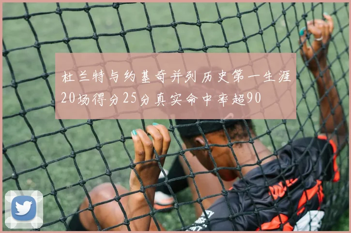 杜兰特与约基奇并列历史第一生涯20场得分25分真实命中率超90